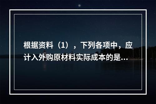 根据资料（1），下列各项中，应计入外购原材料实际成本的是（　