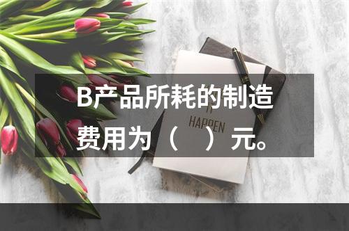 B产品所耗的制造费用为（　）元。