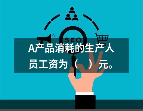 A产品消耗的生产人员工资为（　）元。