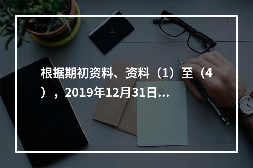 根据期初资料、资料（1）至（4），2019年12月31日甲企