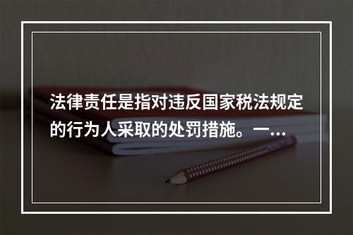 法律责任是指对违反国家税法规定的行为人采取的处罚措施。一般包