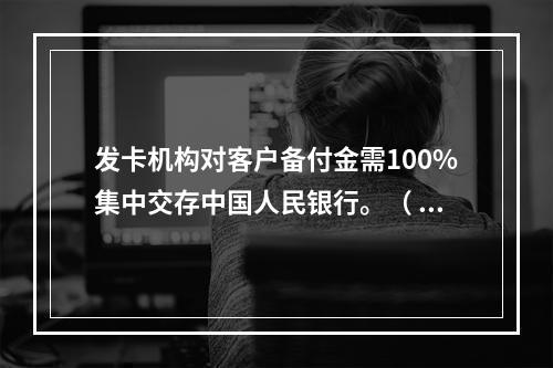 发卡机构对客户备付金需100%集中交存中国人民银行。（ ）