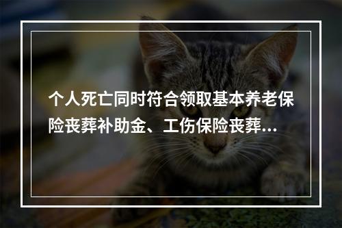 个人死亡同时符合领取基本养老保险丧葬补助金、工伤保险丧葬补助