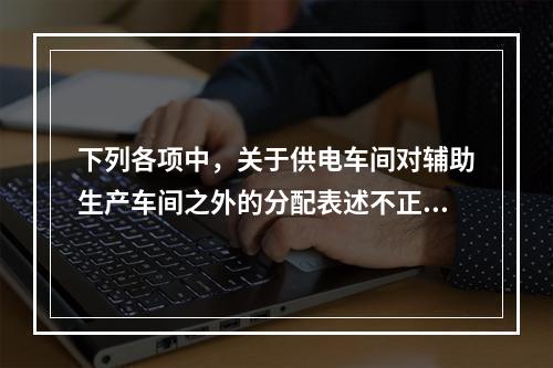 下列各项中，关于供电车间对辅助生产车间之外的分配表述不正确的