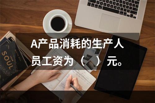 A产品消耗的生产人员工资为（　）元。