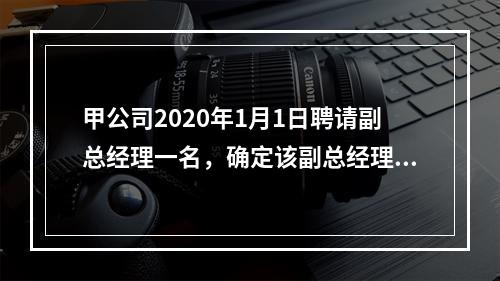 甲公司2020年1月1日聘请副总经理一名，确定该副总经理的薪