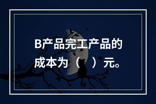 B产品完工产品的成本为（　）元。