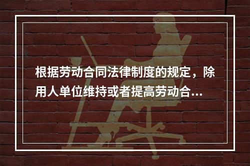 根据劳动合同法律制度的规定，除用人单位维持或者提高劳动合同约