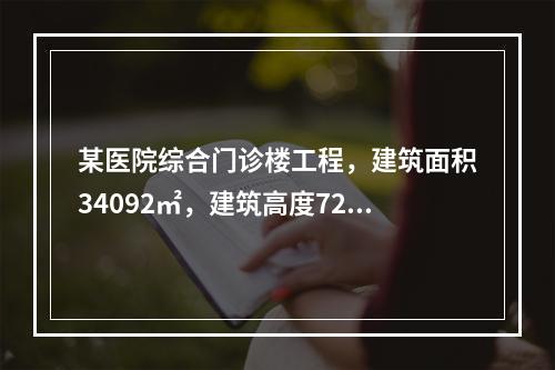 某医院综合门诊楼工程，建筑面积34092㎡，建筑高度72.7