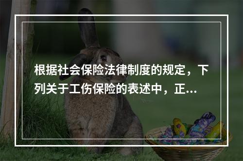 根据社会保险法律制度的规定，下列关于工伤保险的表述中，正确的