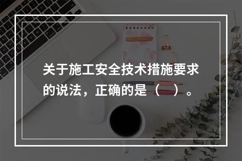 关于施工安全技术措施要求的说法，正确的是（　）。