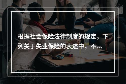 根据社会保险法律制度的规定，下列关于失业保险的表述中，不正确