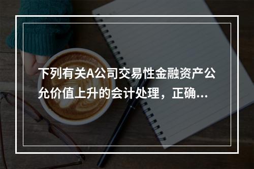 下列有关A公司交易性金融资产公允价值上升的会计处理，正确的是