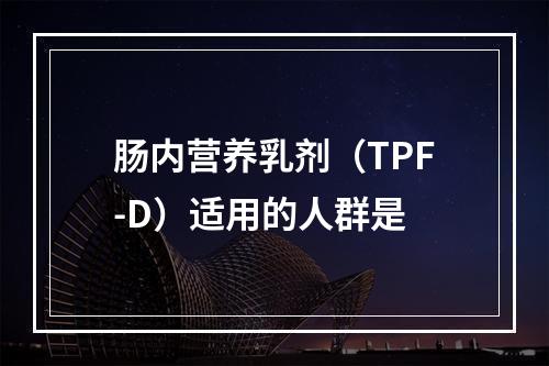 肠内营养乳剂（TPF-D）适用的人群是