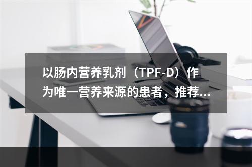 以肠内营养乳剂（TPF-D）作为唯一营养来源的患者，推荐剂量