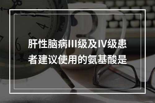 肝性脑病Ⅲ级及Ⅳ级患者建议使用的氨基酸是