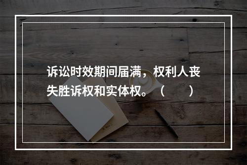 诉讼时效期间届满，权利人丧失胜诉权和实体权。（　　）