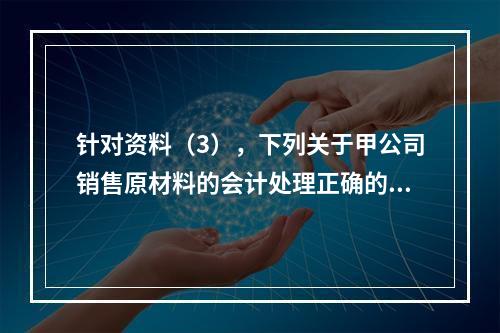 针对资料（3），下列关于甲公司销售原材料的会计处理正确的是（