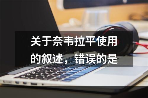 关于奈韦拉平使用的叙述，错误的是