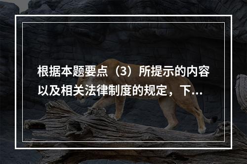 根据本题要点（3）所提示的内容以及相关法律制度的规定，下列各