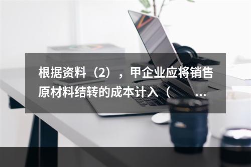 根据资料（2），甲企业应将销售原材料结转的成本计入（　　）。