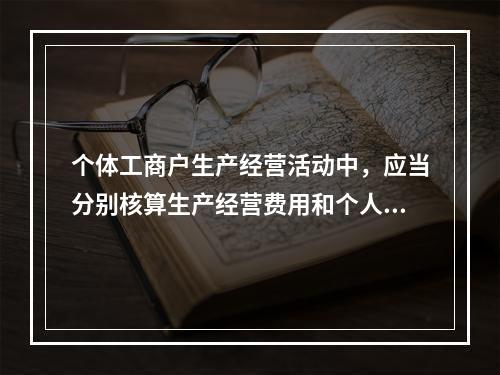 个体工商户生产经营活动中，应当分别核算生产经营费用和个人、家