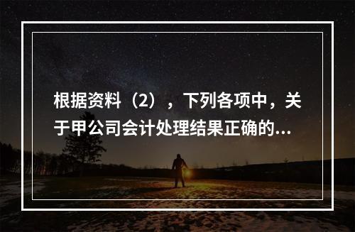 根据资料（2），下列各项中，关于甲公司会计处理结果正确的是（