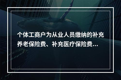 个体工商户为从业人员缴纳的补充养老保险费、补充医疗保险费，分