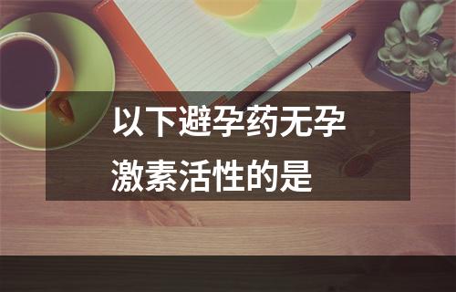 以下避孕药无孕激素活性的是