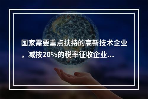 国家需要重点扶持的高新技术企业，减按20%的税率征收企业所得