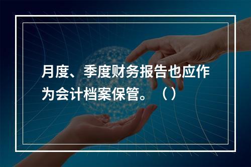 月度、季度财务报告也应作为会计档案保管。（ ）