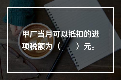 甲厂当月可以抵扣的进项税额为（　　）元。