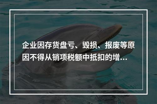 企业因存货盘亏、毁损、报废等原因不得从销项税额中抵扣的增值税