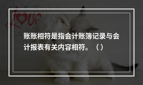 账账相符是指会计账簿记录与会计报表有关内容相符。（ ）