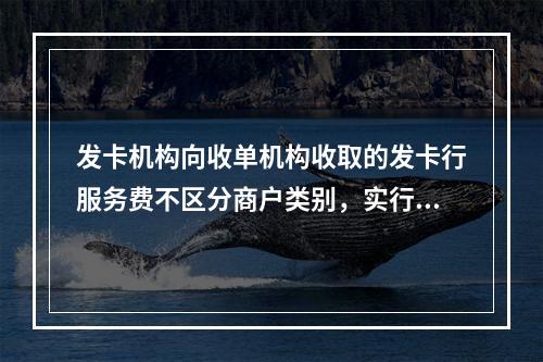 发卡机构向收单机构收取的发卡行服务费不区分商户类别，实行政府