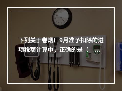 下列关于卷烟厂9月准予扣除的进项税额计算中，正确的是（　）。