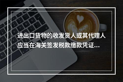 进出口货物的收发货人或其代理人应当在海关签发税款缴款凭证之日