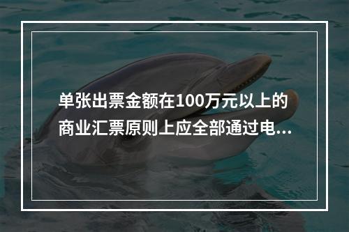 单张出票金额在100万元以上的商业汇票原则上应全部通过电子商