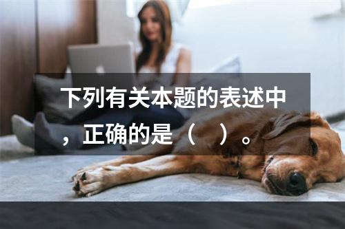 下列有关本题的表述中，正确的是（　）。