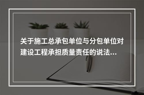 关于施工总承包单位与分包单位对建设工程承担质量责任的说法，正