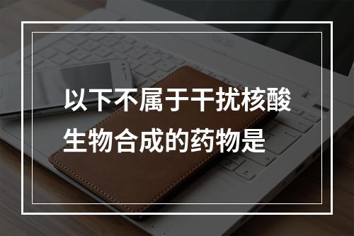 以下不属于干扰核酸生物合成的药物是