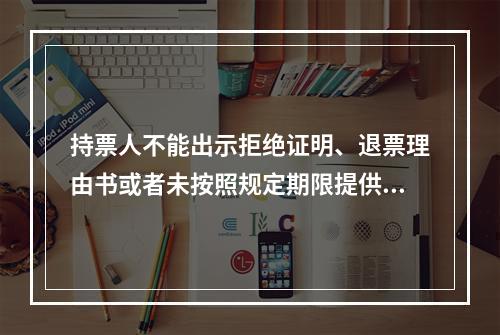 持票人不能出示拒绝证明、退票理由书或者未按照规定期限提供其他