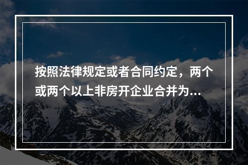 按照法律规定或者合同约定，两个或两个以上非房开企业合并为一个