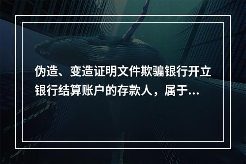 伪造、变造证明文件欺骗银行开立银行结算账户的存款人，属于非经