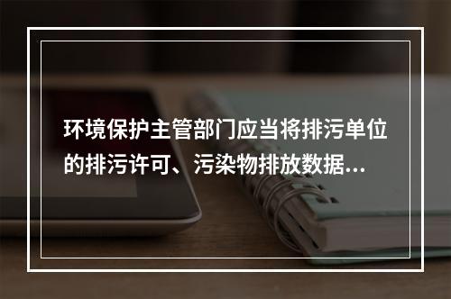 环境保护主管部门应当将排污单位的排污许可、污染物排放数据、环