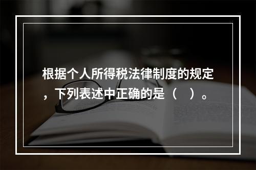 根据个人所得税法律制度的规定，下列表述中正确的是（　）。