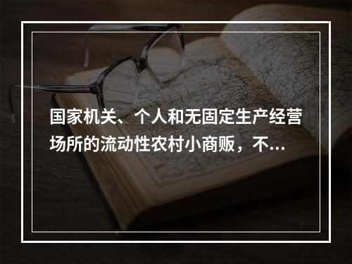 国家机关、个人和无固定生产经营场所的流动性农村小商贩，不办理