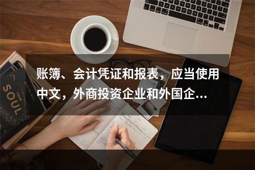 账簿、会计凭证和报表，应当使用中文，外商投资企业和外国企业可