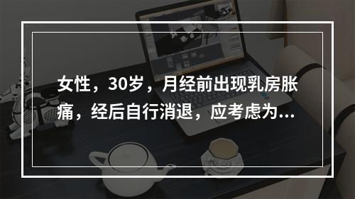 女性，30岁，月经前出现乳房胀痛，经后自行消退，应考虑为（　