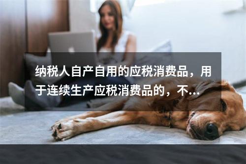 纳税人自产自用的应税消费品，用于连续生产应税消费品的，不纳税